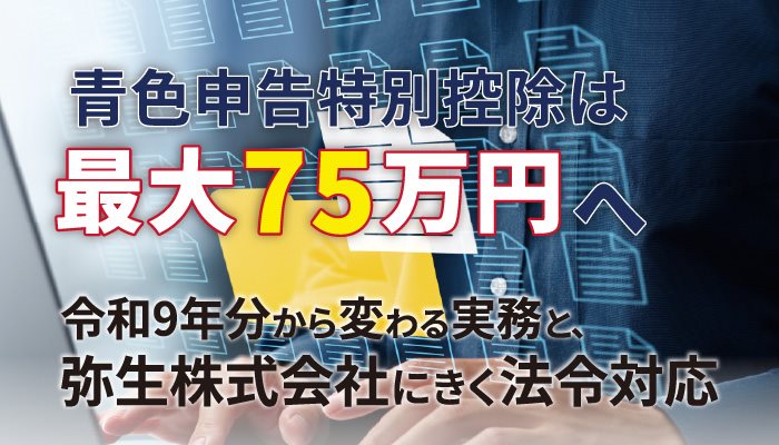 青色申告特別控除は最大75万円へ 令和9年分から変わる実務と、弥生株式会社にきく法令対応