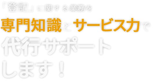 「登記」に関する申請代行を専門知識とサービス力で徹底サポートします！