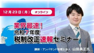 【限定セミナーのご案内】12月23日(月)業界最速！令和7年度税制改正速報セミナー
