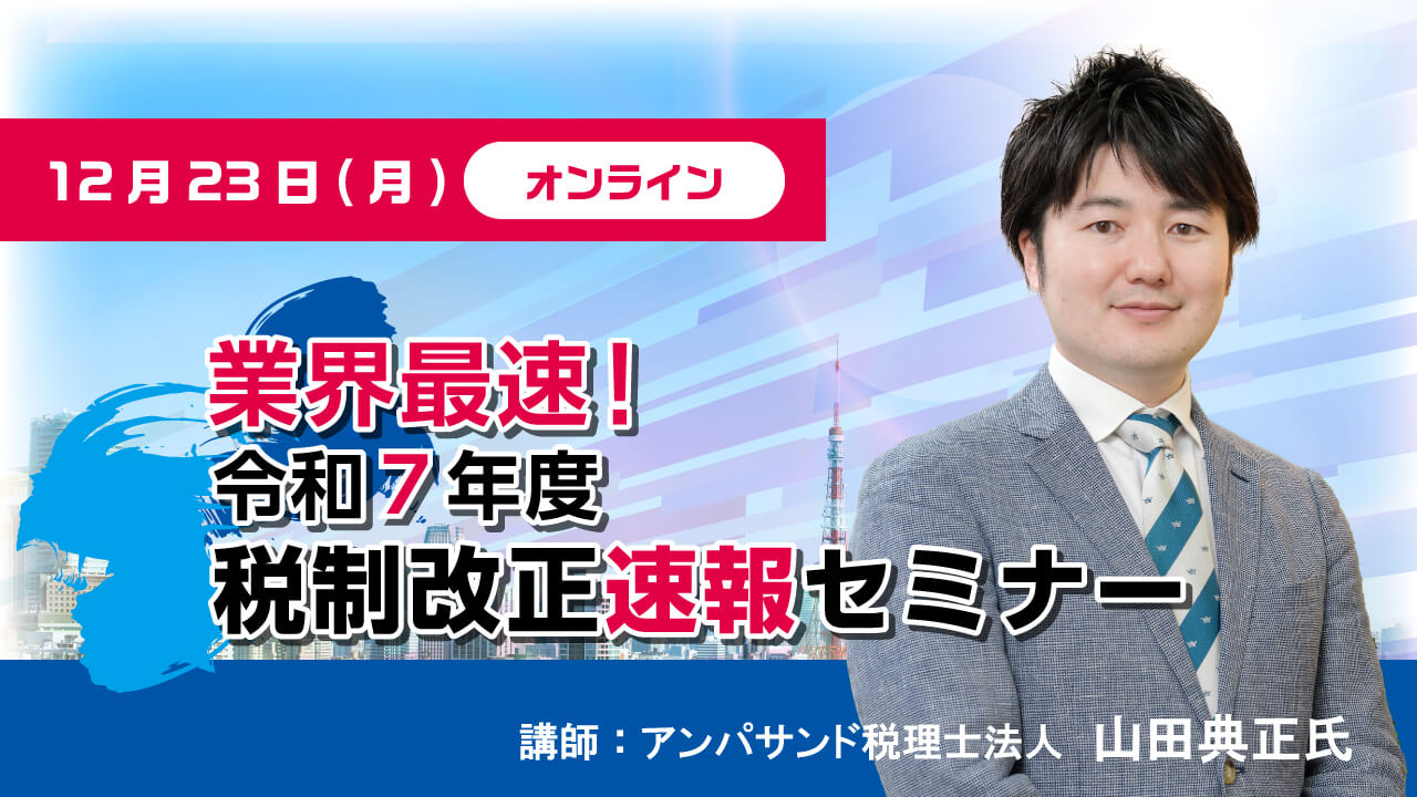 【限定セミナーのご案内】12月23日(月)業界最速!令和7年度税制改正速報セミナー