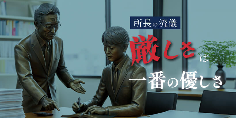 【会員限定】厳しさは一番の優しさ【所長の流儀】