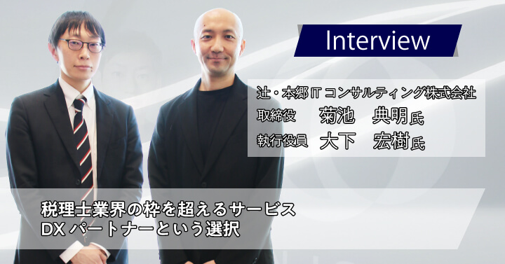 辻・本郷ITコンサルティング株式会社　菊池 典明様 大下 宏樹様｜税理士業界の枠を超えるサービス、DXパートナーという選択