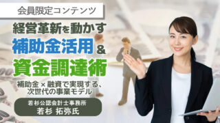 【会員限定】経営革新を動かす補助金活用＆資金調達術 アーカイブ動画