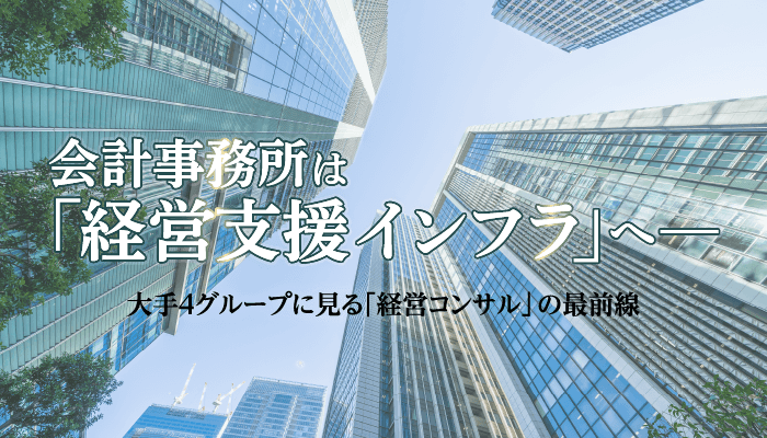 会計事務所は「経営支援インフラ」へ ― 大手4グループに見る「経営コンサル」の最前線